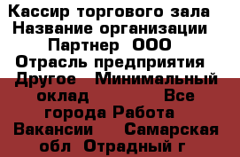 Кассир торгового зала › Название организации ­ Партнер, ООО › Отрасль предприятия ­ Другое › Минимальный оклад ­ 18 750 - Все города Работа » Вакансии   . Самарская обл.,Отрадный г.